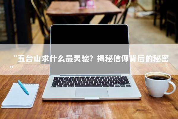 “五台山求什么最灵验？揭秘信仰背后的秘密”